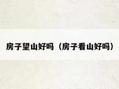 房子望山好吗(房子看山好吗)