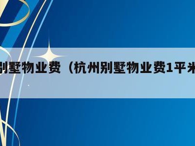 杭州别墅物业费（杭州别墅物业费1平米多少钱）