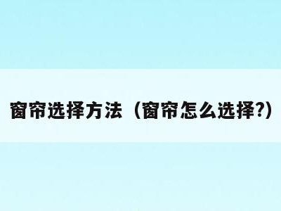 窗帘选择方法(窗帘怎么选择?)