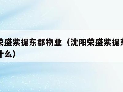 沈阳荣盛紫提东郡物业(沈阳荣盛紫提东郡物业叫什么)