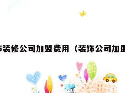 装饰装修公司加盟费用(装饰公司加盟店)