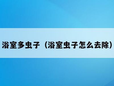 浴室多虫子（浴室虫子怎么去除）