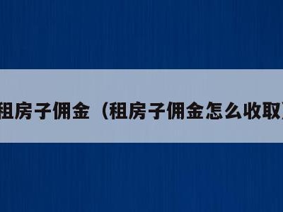 租房子佣金(租房子佣金怎么收取)