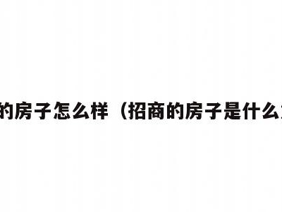 招商的房子怎么样(招商的房子是什么意思)