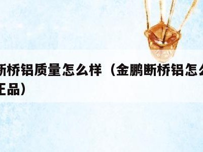 金鹏断桥铝质量怎么样（金鹏断桥铝怎么看是不是正品）