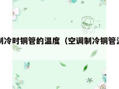 空调制冷时铜管的温度（空调制冷铜管温度多少）