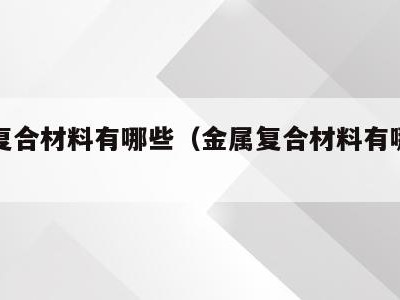 金属复合材料有哪些(金属复合材料有哪些种类)