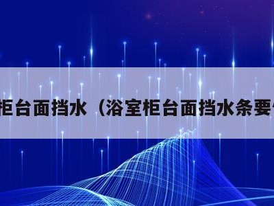 浴室柜台面挡水(浴室柜台面挡水条要做吗)