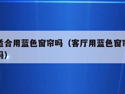 客厅适合用蓝色窗帘吗(客厅用蓝色窗帘风水上好吗)