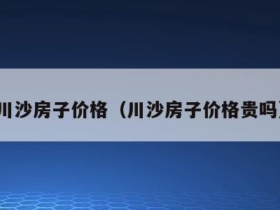 川沙房子价格(川沙房子价格贵吗)
