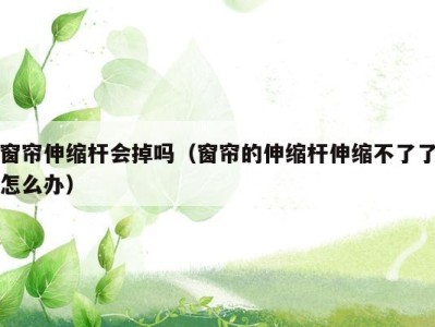 窗帘伸缩杆会掉吗(窗帘的伸缩杆伸缩不了了怎么办)