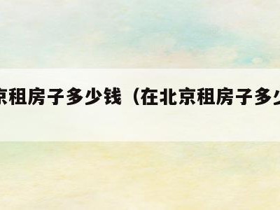 在北京租房子多少钱（在北京租房子多少钱合适）