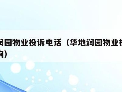 华地润园物业投诉电话（华地润园物业投诉电话查询）