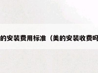 美的安装费用标准(美的安装收费吗?)