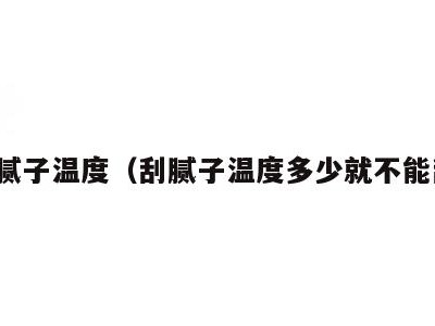 刷腻子温度(刮腻子温度多少就不能刮)