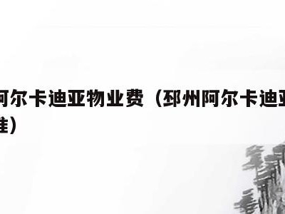 邳州阿尔卡迪亚物业费(邳州阿尔卡迪亚物业费标准)