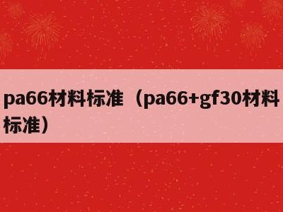 pa66材料标准（pa66+gf30材料标准）