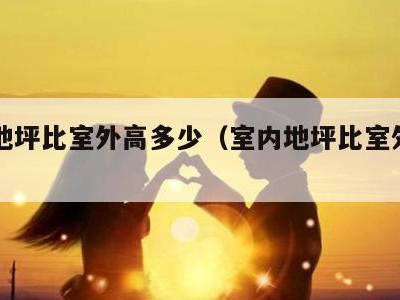 室内地坪比室外高多少（室内地坪比室外要高多少）
