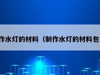 制作水灯的材料(制作水灯的材料包括)