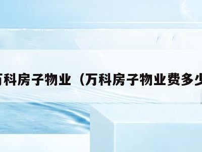 万科房子物业（万科房子物业费多少）