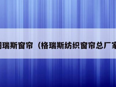 阁瑞斯窗帘（格瑞斯纺织窗帘总厂家）