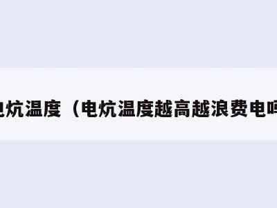 电炕温度（电炕温度越高越浪费电吗）