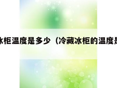 冷藏冰柜温度是多少(冷藏冰柜的温度是多少)