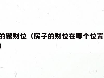 房子的聚财位(房子的财位在哪个位置 如何催旺)