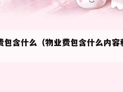 物业费包含什么(物业费包含什么内容和费用)