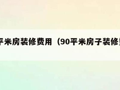 90平米房装修费用（90平米房子装修费用）