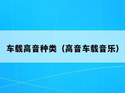 车载高音种类(高音车载音乐)