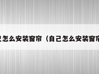 自己怎么安装窗帘(自己怎么安装窗帘盒)