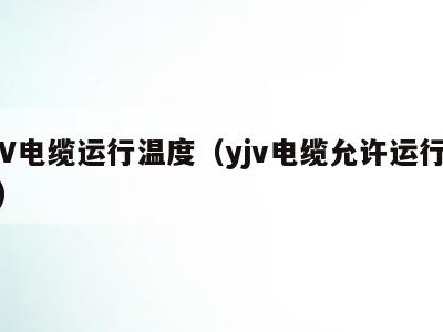 YJV电缆运行温度（yjv电缆允许运行温度）