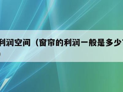 窗帘利润空间（窗帘的利润一般是多少?能赚钱吗）