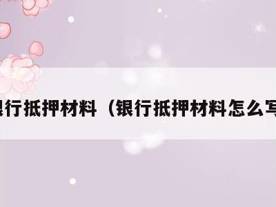 银行抵押材料(银行抵押材料怎么写)