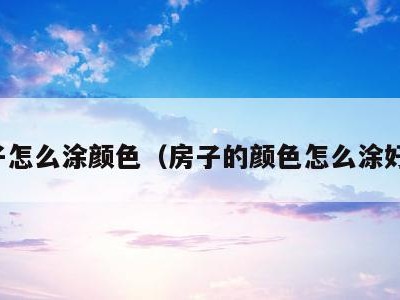 房子怎么涂颜色(房子的颜色怎么涂好看)