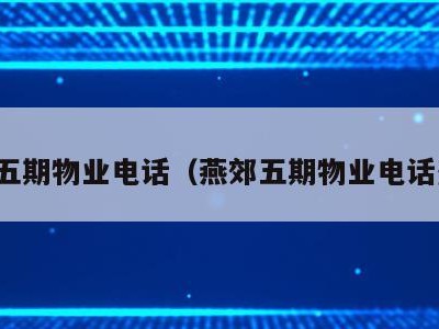 燕郊五期物业电话(燕郊五期物业电话多少)