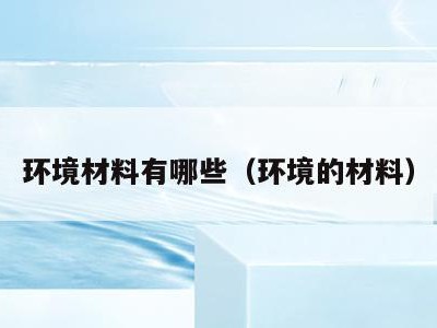 环境材料有哪些（环境的材料）