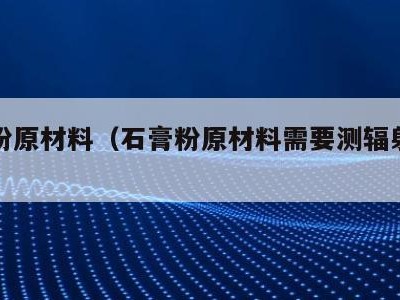 石膏粉原材料(石膏粉原材料需要测辐射吗为什么)