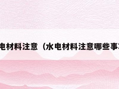 水电材料注意(水电材料注意哪些事项)