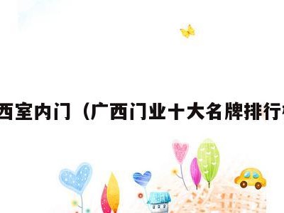 广西室内门（广西门业十大名牌排行榜）