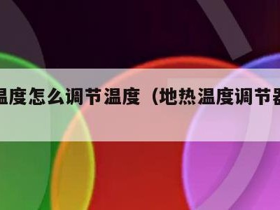 地热温度怎么调节温度（地热温度调节器怎么用）