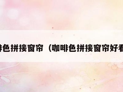 咖啡色拼接窗帘(咖啡色拼接窗帘好看吗)