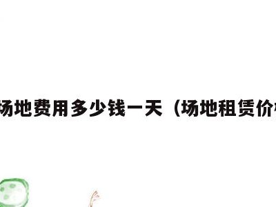 租场地费用多少钱一天(场地租赁价格)