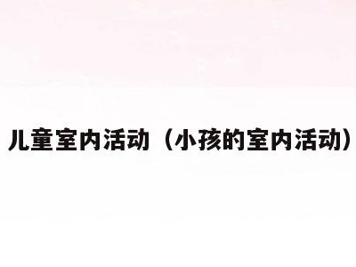 儿童室内活动(小孩的室内活动)