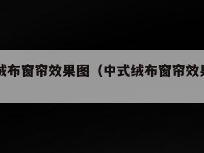 中式绒布窗帘效果图（中式绒布窗帘效果图片大全）