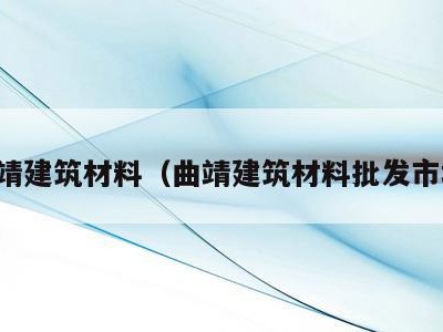 曲靖建筑材料（曲靖建筑材料批发市场）