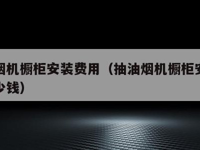 抽油烟机橱柜安装费用（抽油烟机橱柜安装费用多少钱）