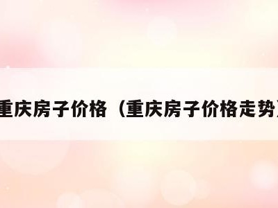 重庆房子价格（重庆房子价格走势）