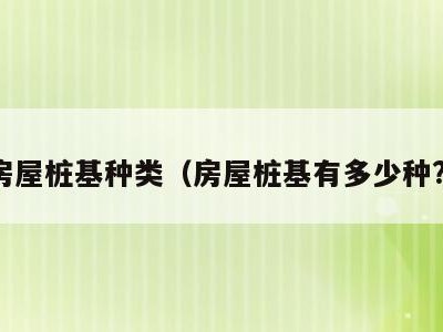 房屋桩基种类(房屋桩基有多少种?)